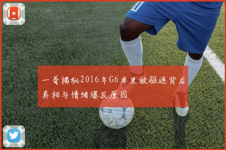 一哥揭秘2016年G6库里被驱逐背后真相与情绪爆发原因