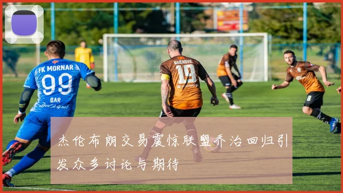 杰伦布朗交易震惊联盟乔治回归引发众多讨论与期待