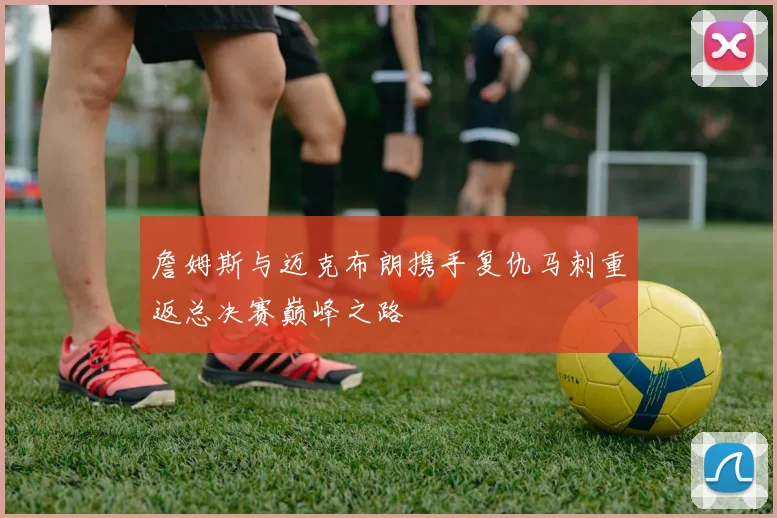 詹姆斯与迈克布朗携手复仇马刺重返总决赛巅峰之路