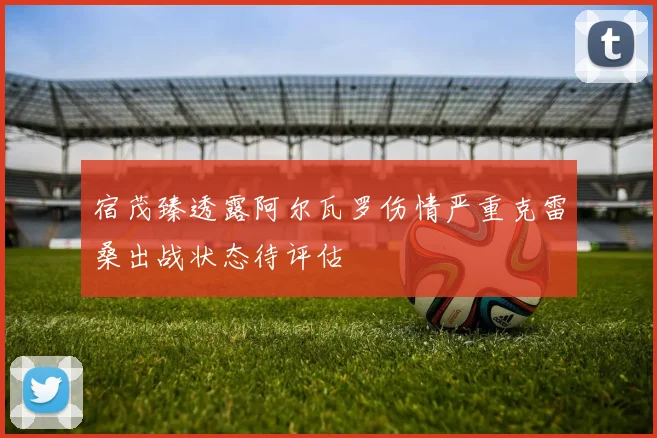 宿茂臻透露阿尔瓦罗伤情严重克雷桑出战状态待评估
