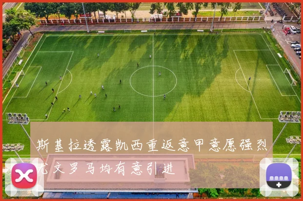 斯基拉透露凯西重返意甲意愿强烈尤文罗马均有意引进