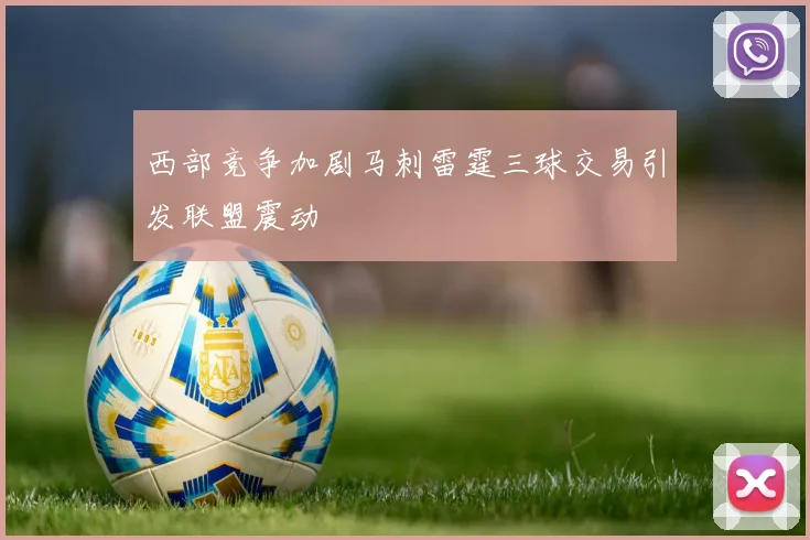 西部竞争加剧马刺雷霆三球交易引发联盟震动