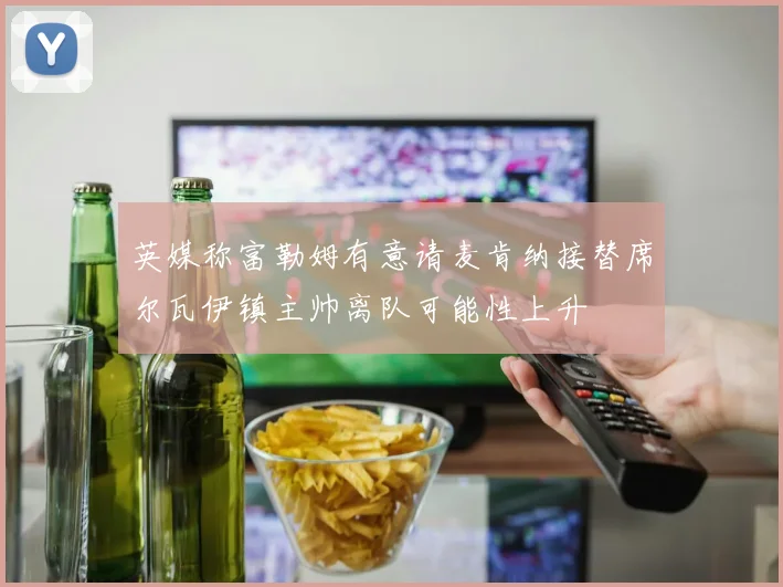 英媒称富勒姆有意请麦肯纳接替席尔瓦伊镇主帅离队可能性上升